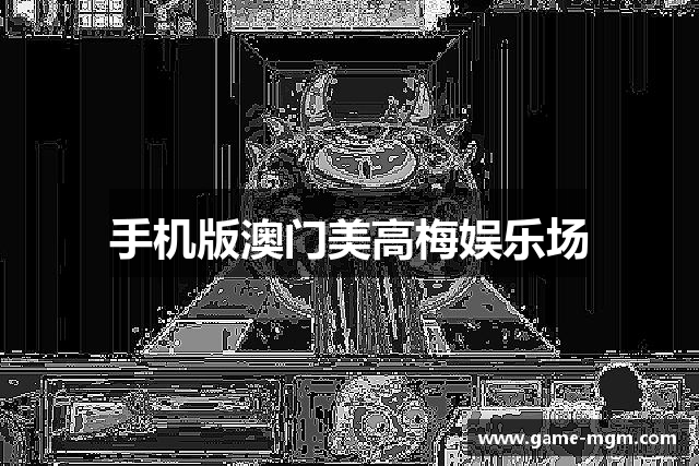 手机版澳门美高梅娱乐场